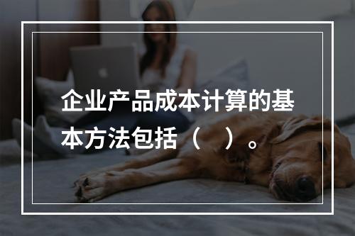 企业产品成本计算的基本方法包括（　）。