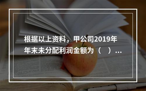 根据以上资料，甲公司2019年年末未分配利润金额为（　）万元