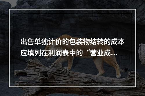 出售单独计价的包装物结转的成本应填列在利润表中的“营业成本”