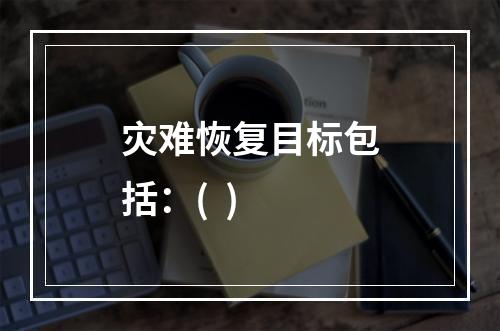 灾难恢复目标包括：(  )