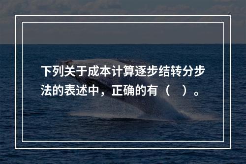 下列关于成本计算逐步结转分步法的表述中，正确的有（　）。