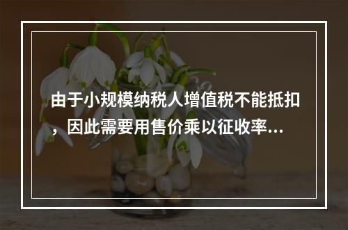 由于小规模纳税人增值税不能抵扣，因此需要用售价乘以征收率计算