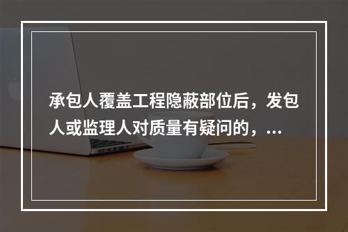 承包人覆盖工程隐蔽部位后，发包人或监理人对质量有疑问的，可要