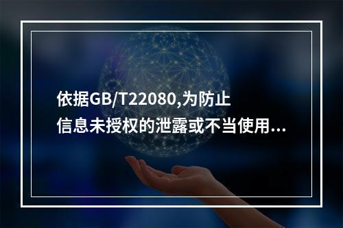 依据GB/T22080,为防止信息未授权的泄露或不当使用，介