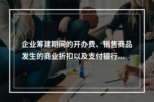 企业筹建期间的开办费、销售商品发生的商业折扣以及支付银行承兑