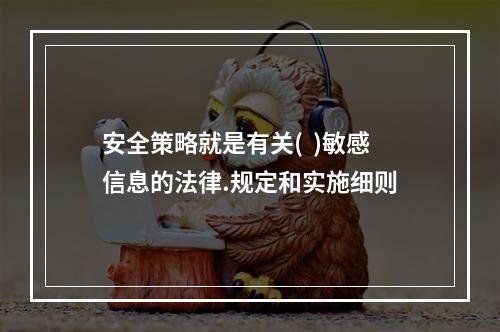 安全策略就是有关(  )敏感信息的法律.规定和实施细则