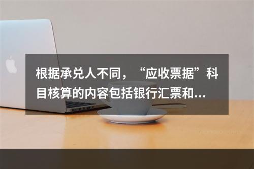 根据承兑人不同，“应收票据”科目核算的内容包括银行汇票和商业