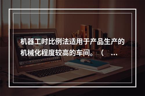 机器工时比例法适用于产品生产的机械化程度较高的车间。（　　）