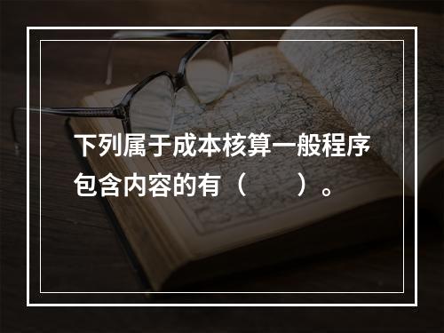 下列属于成本核算一般程序包含内容的有（　　）。