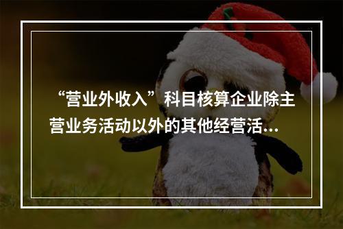 “营业外收入”科目核算企业除主营业务活动以外的其他经营活动实