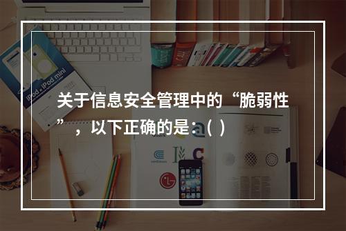 关于信息安全管理中的“脆弱性”，以下正确的是：(  )