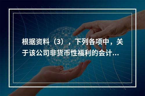 根据资料（3），下列各项中，关于该公司非货币性福利的会计处理