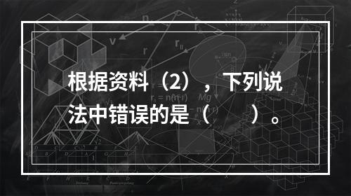 根据资料（2），下列说法中错误的是（　　）。