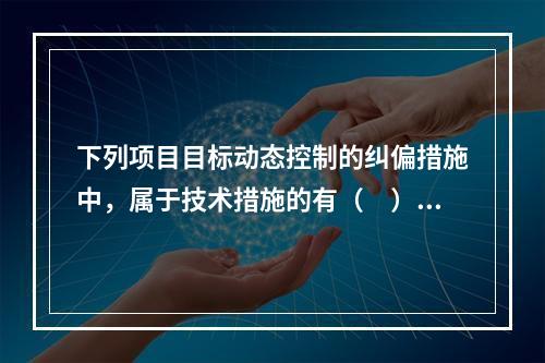 下列项目目标动态控制的纠偏措施中，属于技术措施的有（　）。