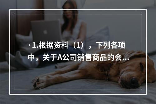 ·1.根据资料（1），下列各项中，关于A公司销售商品的会计处