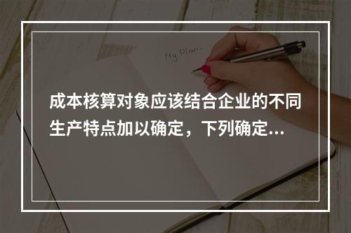 成本核算对象应该结合企业的不同生产特点加以确定，下列确定成本