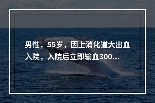 男性，55岁，因上消化道大出血入院，入院后立即输血3000m