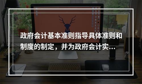 政府会计基本准则指导具体准则和制度的制定，并为政府会计实务问