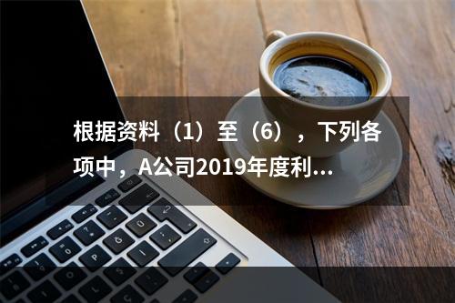 根据资料（1）至（6），下列各项中，A公司2019年度利润表