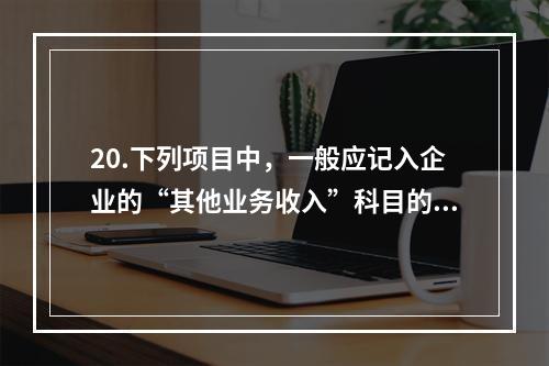 20.下列项目中，一般应记入企业的“其他业务收入”科目的有（