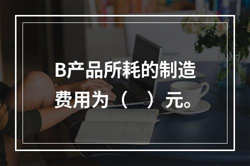 B产品所耗的制造费用为（　）元。