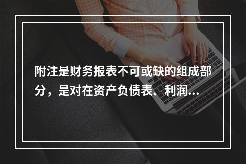 附注是财务报表不可或缺的组成部分，是对在资产负债表、利润表、