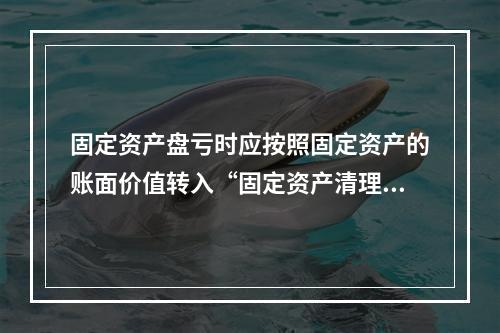 固定资产盘亏时应按照固定资产的账面价值转入“固定资产清理”科