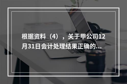 根据资料（4），关于甲公司12月31日会计处理结果正确的是（