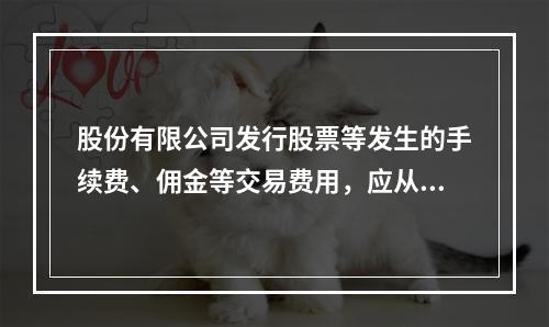 股份有限公司发行股票等发生的手续费、佣金等交易费用，应从溢价