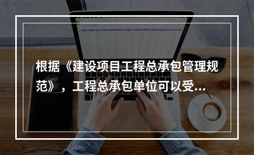 根据《建设项目工程总承包管理规范》，工程总承包单位可以受业主