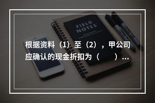 根据资料（1）至（2），甲公司应确认的现金折扣为（　　）元。