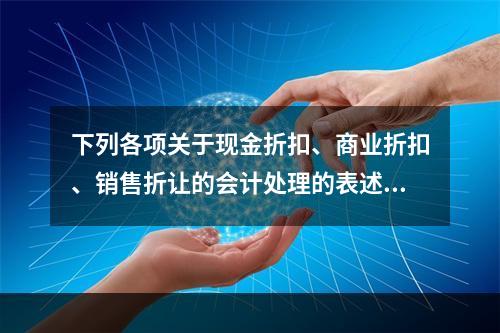 下列各项关于现金折扣、商业折扣、销售折让的会计处理的表述中，