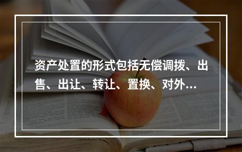 资产处置的形式包括无偿调拨、出售、出让、转让、置换、对外捐赠