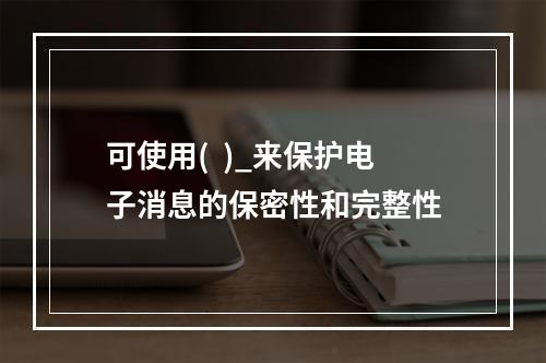 可使用(  )_来保护电子消息的保密性和完整性