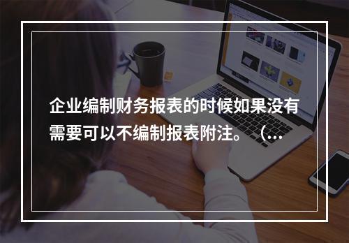 企业编制财务报表的时候如果没有需要可以不编制报表附注。（　）