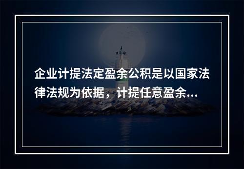 企业计提法定盈余公积是以国家法律法规为依据，计提任意盈余公积