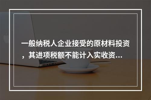 一般纳税人企业接受的原材料投资，其进项税额不能计入实收资本。