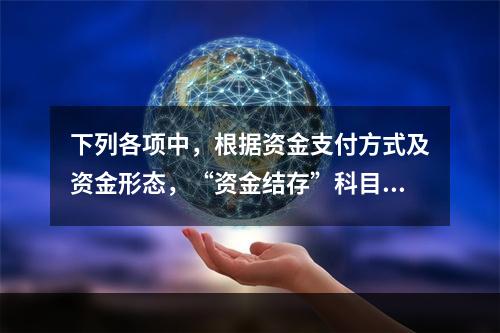 下列各项中，根据资金支付方式及资金形态，“资金结存”科目应设