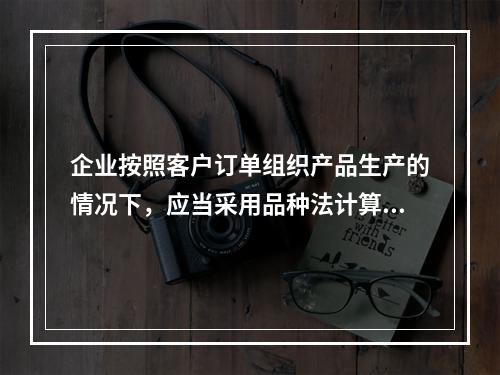 企业按照客户订单组织产品生产的情况下，应当采用品种法计算产品