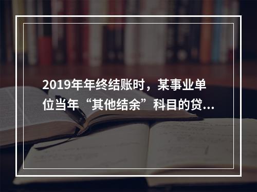 2019年年终结账时，某事业单位当年“其他结余”科目的贷方余