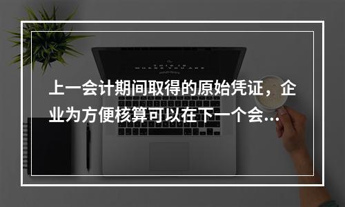 上一会计期间取得的原始凭证，企业为方便核算可以在下一个会计期