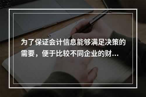 为了保证会计信息能够满足决策的需要，便于比较不同企业的财务状