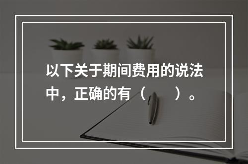 以下关于期间费用的说法中，正确的有（　　）。