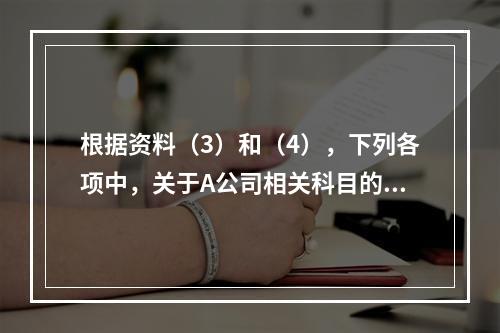 根据资料（3）和（4），下列各项中，关于A公司相关科目的会计