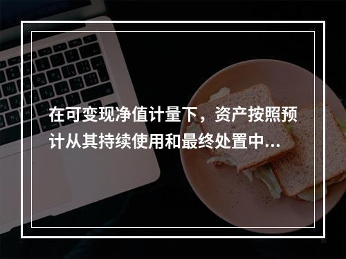 在可变现净值计量下，资产按照预计从其持续使用和最终处置中所产