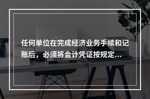 任何单位在完成经济业务手续和记账后，必须将会计凭证按规定的立