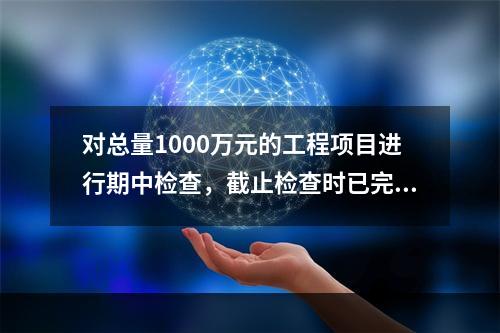 对总量1000万元的工程项目进行期中检查，截止检查时已完成工