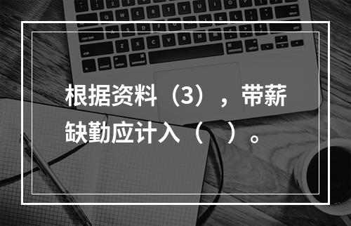 根据资料（3），带薪缺勤应计入（　）。