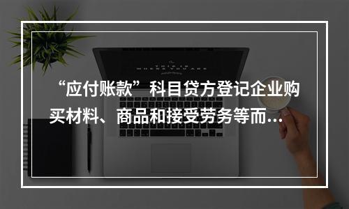 “应付账款”科目贷方登记企业购买材料、商品和接受劳务等而发生