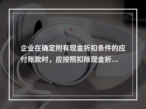 企业在确定附有现金折扣条件的应付账款时，应按照扣除现金折扣后